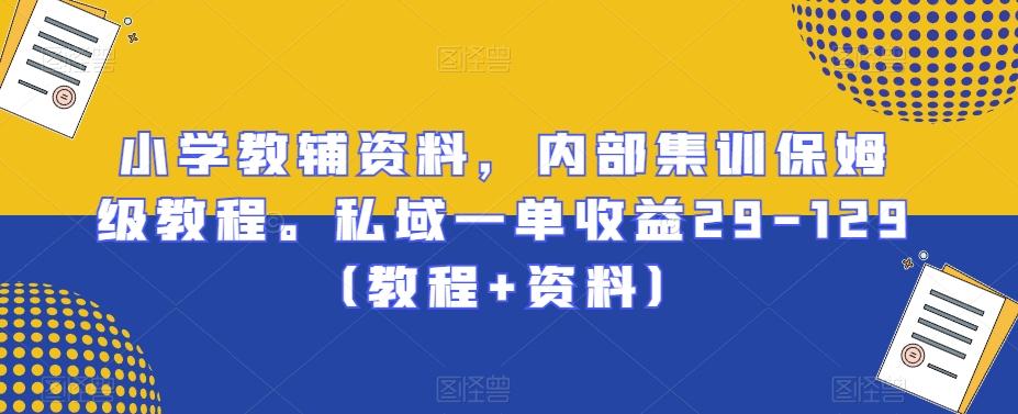 小学教辅资料，内部集训保姆级教程。私域一单收益29-129（教程+资料）-资源宝库