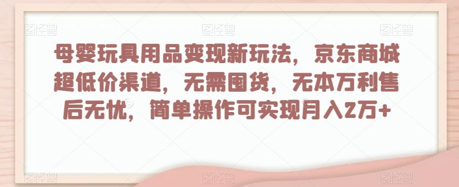 母婴玩具用品变现新玩法，京东商城超低价渠道，简单操作可实现月入2万+【揭秘】-资源宝库