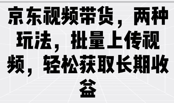 京东视频带货,两种玩法,批量上传视频,轻松获取长期收益-资源宝库