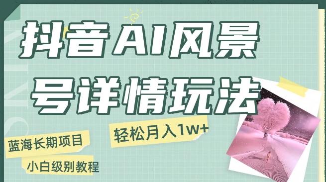 抖音AI风景号月入1万+详细教程玩法手机即可制作，小白轻松上手-资源宝库