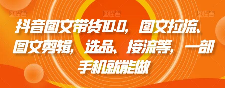 抖音图文带货10.0，图文拉流、图文剪辑，选品、接流等，一部手机就能做-资源宝库
