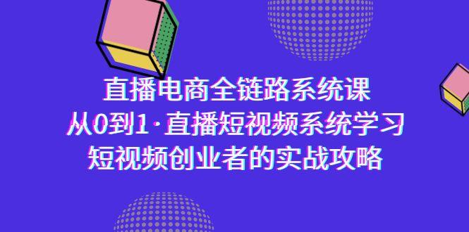 直播电商-全链路系统课，从0到1·直播短视频系统学习，短视频创业者的实战-资源宝库