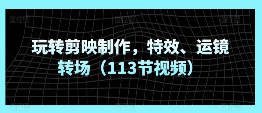 玩转剪映制作，特效、运镜转场(113节视频)-资源宝库