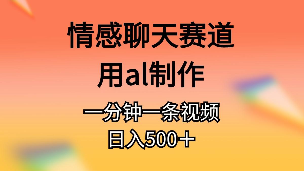 情感聊天赛道用al制作一分钟一条视频日入500＋-资源宝库