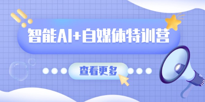 智能AI+自媒体特训营：涵盖文本创作、图像创作、视频创作和职场办公几大类-资源宝库