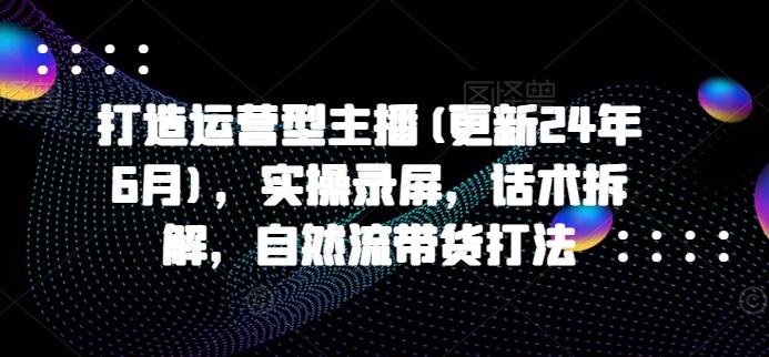 打造运营型主播(更新24年6月)，实操录屏，话术拆解，自然流带货打法-资源宝库