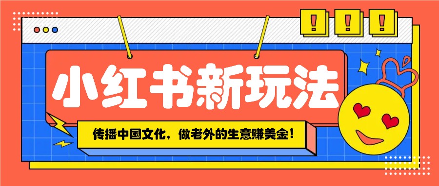 小红书流量新玩法，传播中国传统文化的同时，做老外的生意赚美金！-资源宝库