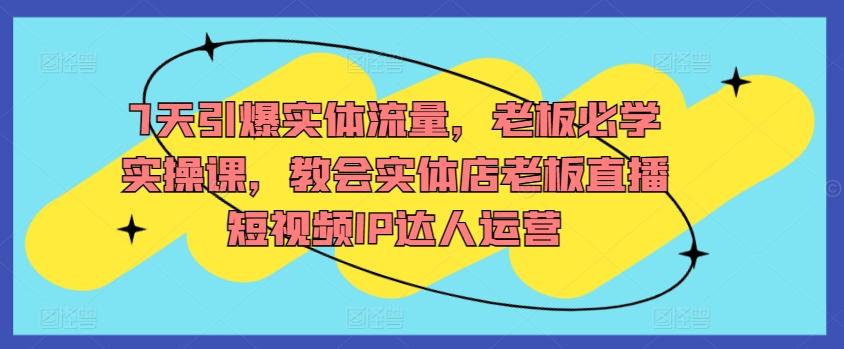 7天引爆实体流量，老板必学实操课，教会实体店老板直播短视频IP达人运营-资源宝库