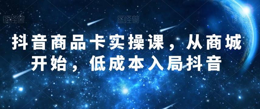 抖音商品卡实操课,从商城开始,低成本入局抖音