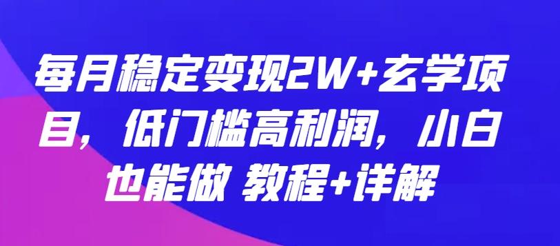 每月稳定变现2W+玄学项目，低门槛高利润，小白也能做 教程+详解【揭秘】-资源宝库