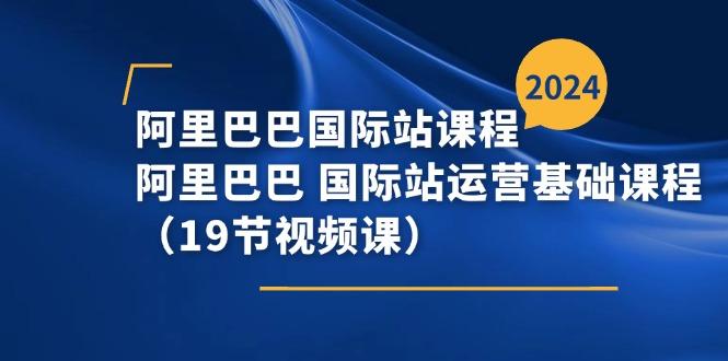 阿里巴巴-国际站课程，阿里巴巴 国际站运营基础课程(19节视频课-资源宝库
