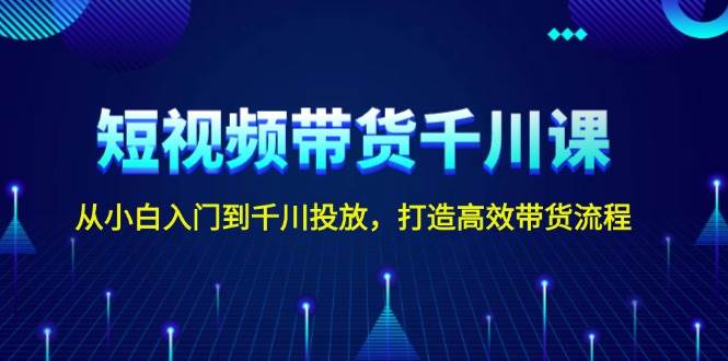 短视频带货千川课，从小白入门到千川投放，打造高效带货流程-资源宝库
