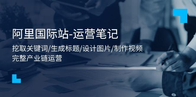 阿里国际站-运营笔记：挖取关键词/生成标题/设计图片/制作视频/56节课-资源宝库