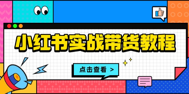 小红书实战带货教程：从开店到选品、笔记制作、发货、售后等全方位指导-资源宝库