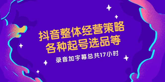 抖音整体经营策略，各种起号选品等  录音加字幕总共17小时-资源宝库