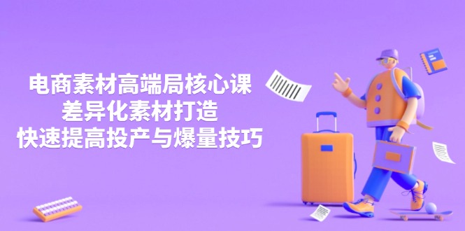 3月电商素材高端局核心课,差异化素材打造,快速提高投产与爆量技巧-资源宝库