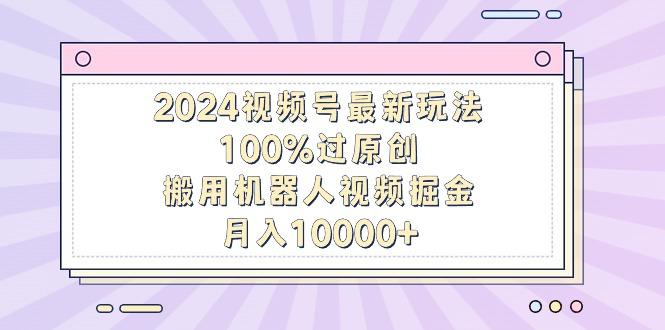 2024视频号最新玩法，100%过原创，搬用机器人视频掘金，月入10000+-资源宝库