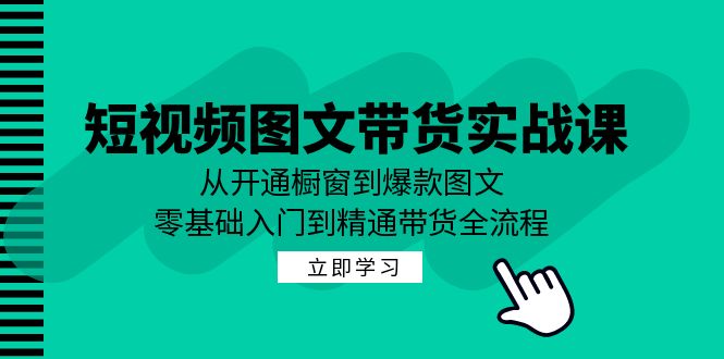 短视频图文带货实战课：从开通橱窗到爆款图文，零基础入门到精通带货-资源宝库