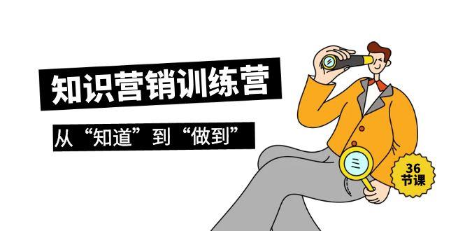 (9512期)知识营销训练营·实操班，从“知道”到“做到”(36节课)-资源宝库