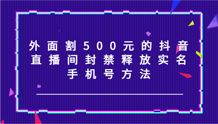 外面割500元的抖音直播间封禁释放实名/手机号方法！-资源宝库
