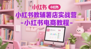 小红书教辅薯店实战营-小红书电商教程-资源宝库