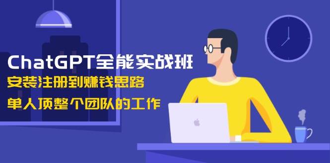 ChatGPT全能实战班，安装注册到赚钱思路，单人顶整个团队的工作-资源宝库