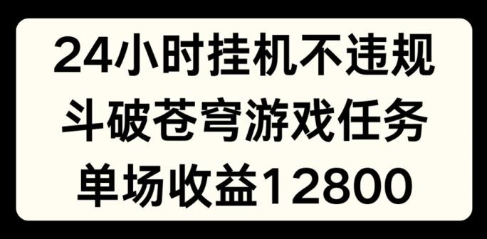 24小时无人挂JI不违规，斗破苍穹游戏任务，单场直播最高收益1280【揭秘】-资源宝库