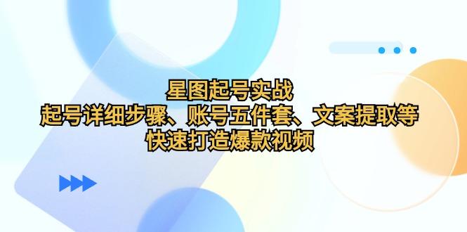 星图起号实战：起号详细步骤、账号五件套、文案提取等，快速打造爆款视频-资源宝库
