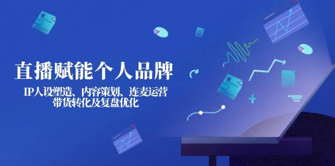 直播赋能个人品牌:IP人设塑造、内容策划、连麦运营、带货转化及复盘优化-资源宝库