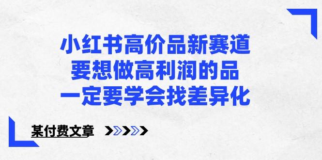 某公众号付费文章-小红书高价品新赛道，要想做高利润的品，一定要学会找差异化！-资源宝库