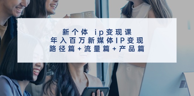 新个体ip变现课,年入百万新媒体IP变现,路径篇+流量篇+产品篇-资源宝库