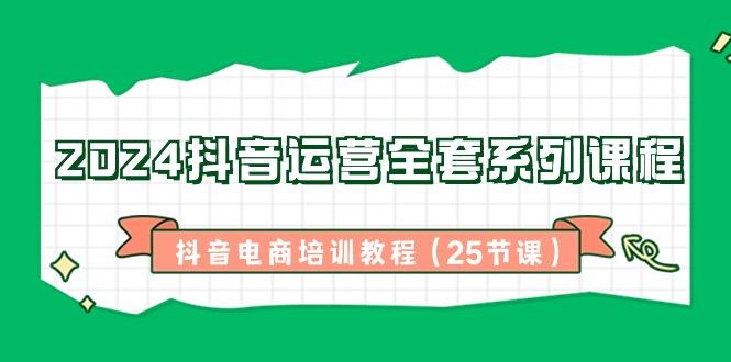 2024抖音运营全套系列课程-抖音电商培训教程(25节课)-资源宝库