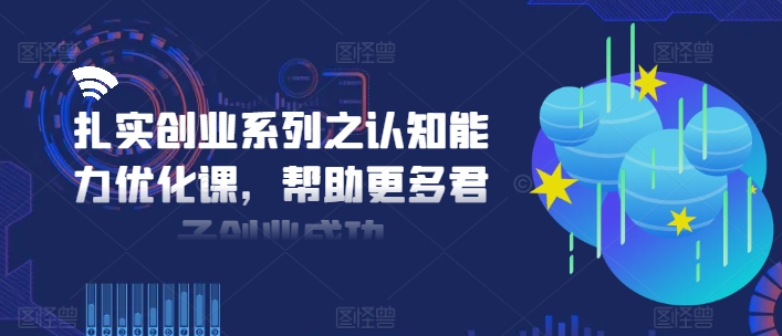 扎实创业系列之认知能力优化课，帮助更多君子创业成功-资源宝库