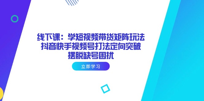 线下课：学短视频带货矩阵玩法 抖音快手视频号打法定向突破，摆脱缺号困扰-资源宝库