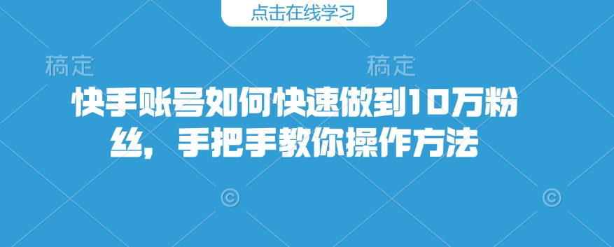 快手账号如何快速做到10万粉丝，手把手教你操作方法-资源宝库