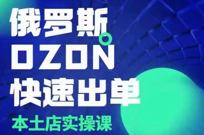 俄罗斯OZON本土店实操课,OZON本土店运营选品变现-资源宝库