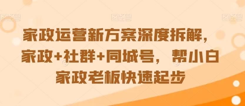家政运营新方案深度拆解，家政+社群+同城号，帮小白家政老板快速起步-资源宝库