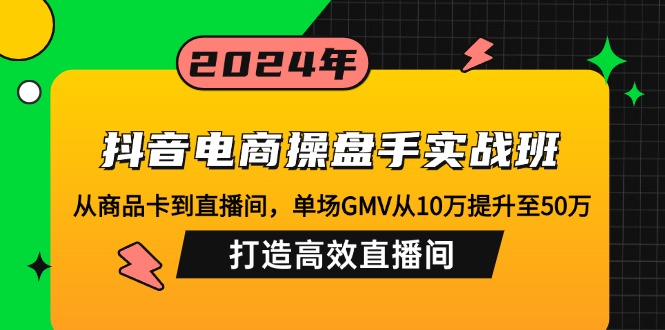 抖音电商操盘手实战班：从商品卡到直播间，单场GMV从10万提升至50万，...-资源宝库