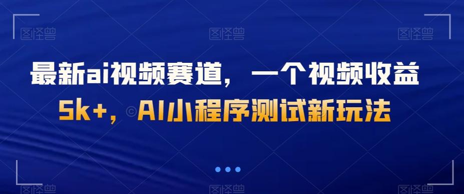 最新ai视频赛道，一个视频收益5k+，AI小程序测试新玩法-资源宝库