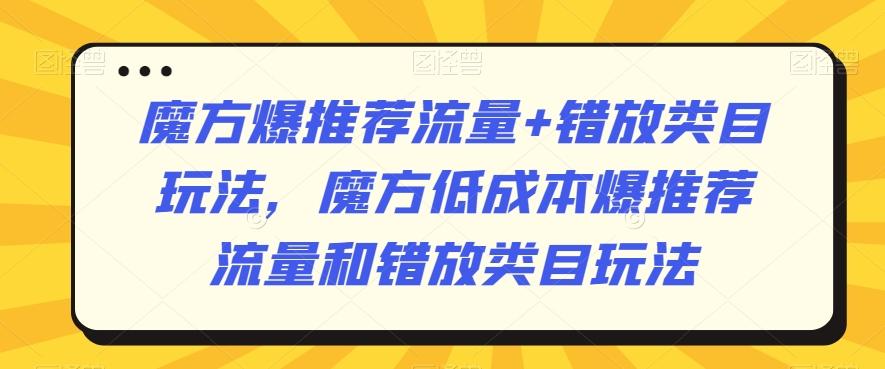 魔方爆推荐流量+错放类目玩法，魔方低成本爆推荐流量和错放类目玩法-资源宝库