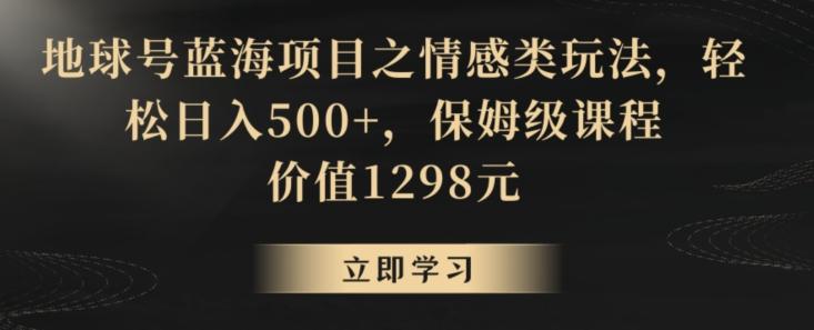 地球号蓝海项目之情感类玩法，轻松日入500+，保姆级课程【揭秘】-资源宝库