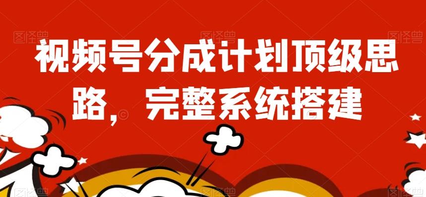 视频号分成计划顶级思路，完整系统搭建【揭秘】-资源宝库