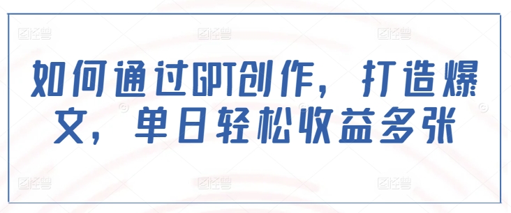 如何通过GPT创作,打造爆文,单日轻松收益多张-资源宝库