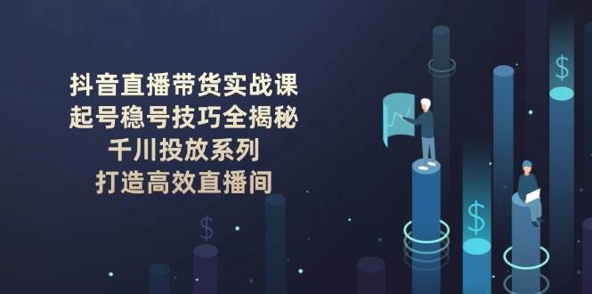 抖音直播带货实战课:起号稳号技巧全揭秘, 千川投放系列, 打造高效直播间-资源宝库