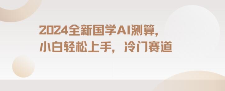 2024国学AI测算，小白轻松上手，长期蓝海项目【揭秘】-资源宝库