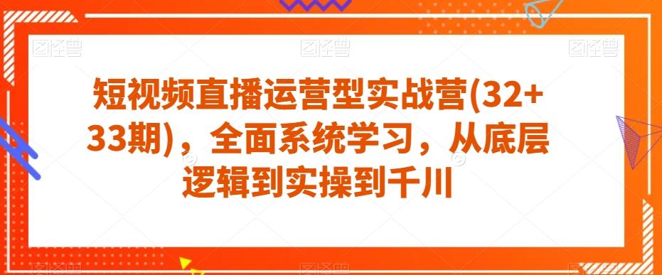 短视频直播运营型实战营(32+33期)，全面系统学习，从底层逻辑到实操到千川-资源宝库