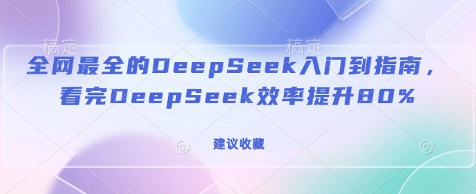 全网最全的DeepSeek入门到指南，看完DeepSeek效率提升80%(建议收藏)-资源宝库