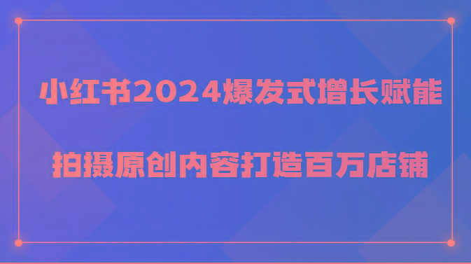 小红书2024爆发式增长赋能，拍摄原创内容打造百万店铺！-资源宝库