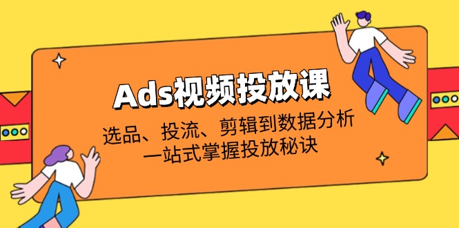 Ads视频投放课全解析:选品、投流、剪辑到数据分析,一站式掌握投放秘诀-资源宝库