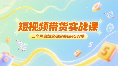 短视频带货实战课，三个月自然流橱窗突破45W单-资源宝库